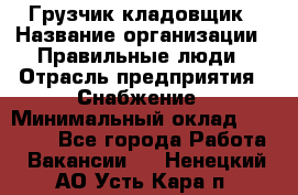 Грузчик-кладовщик › Название организации ­ Правильные люди › Отрасль предприятия ­ Снабжение › Минимальный оклад ­ 26 000 - Все города Работа » Вакансии   . Ненецкий АО,Усть-Кара п.